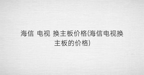 海信 电视 换主板价格(海信电视换主板的价格)